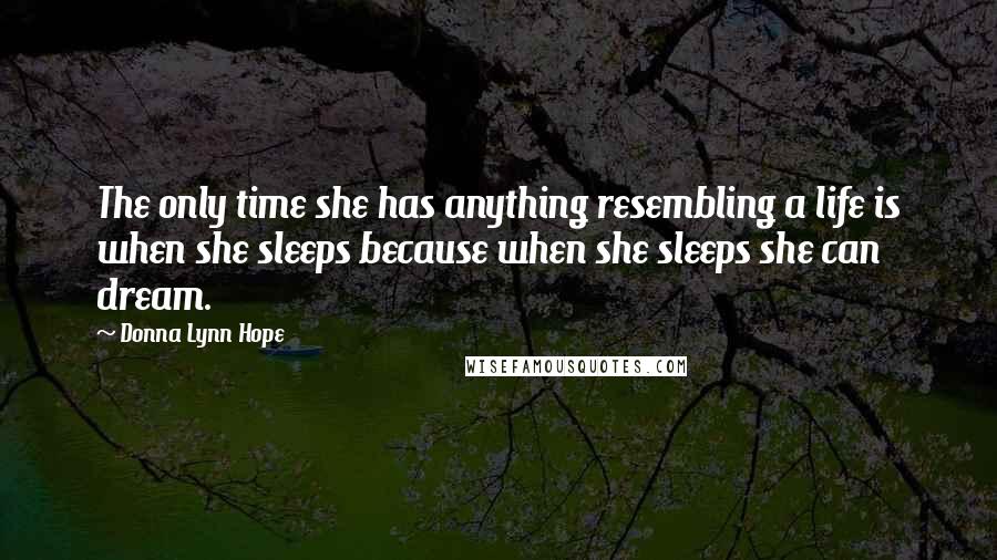 Donna Lynn Hope Quotes: The only time she has anything resembling a life is when she sleeps because when she sleeps she can dream.