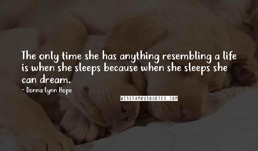 Donna Lynn Hope Quotes: The only time she has anything resembling a life is when she sleeps because when she sleeps she can dream.