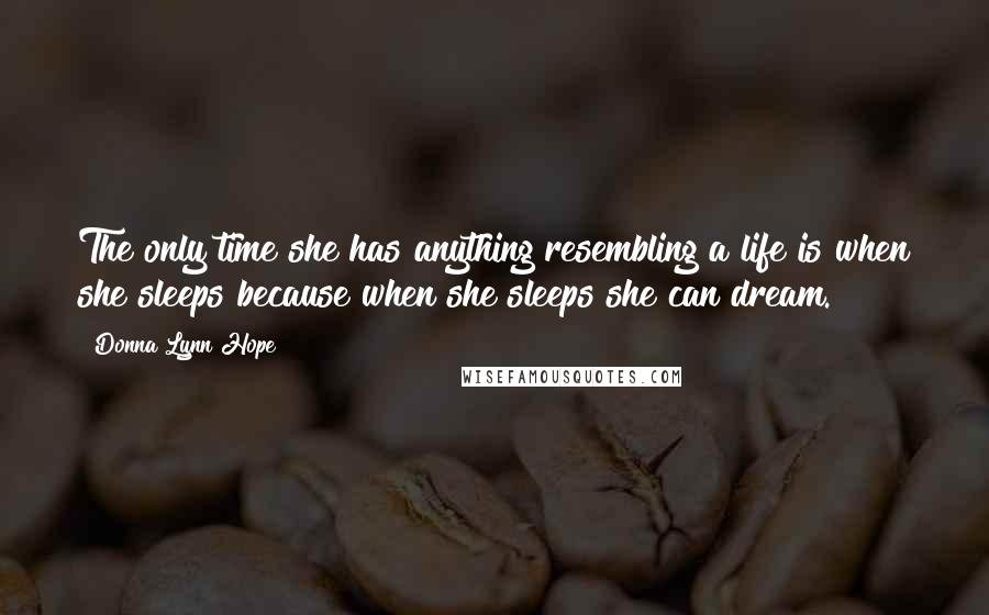 Donna Lynn Hope Quotes: The only time she has anything resembling a life is when she sleeps because when she sleeps she can dream.