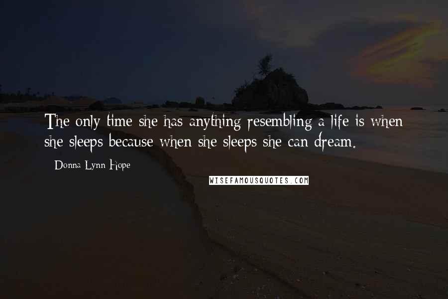 Donna Lynn Hope Quotes: The only time she has anything resembling a life is when she sleeps because when she sleeps she can dream.