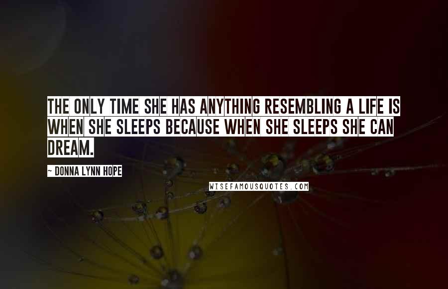 Donna Lynn Hope Quotes: The only time she has anything resembling a life is when she sleeps because when she sleeps she can dream.