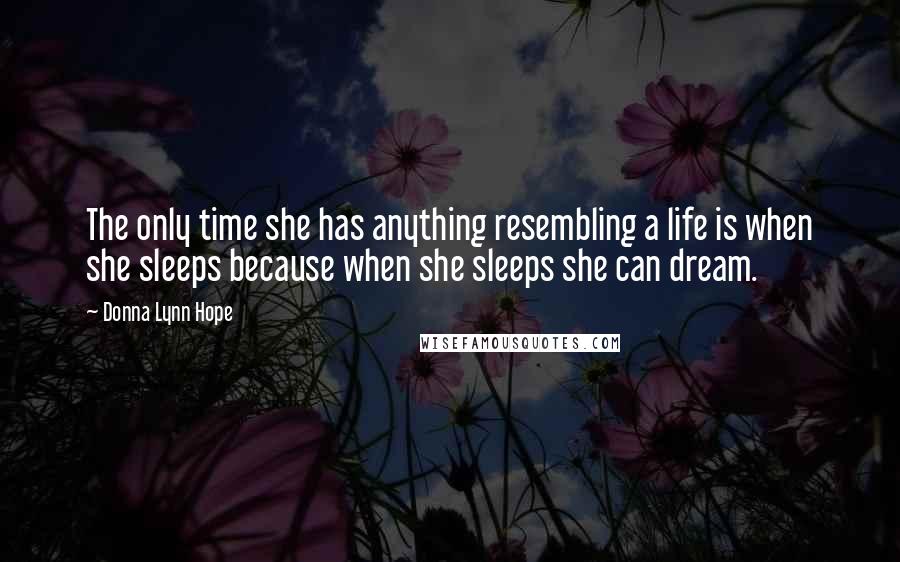 Donna Lynn Hope Quotes: The only time she has anything resembling a life is when she sleeps because when she sleeps she can dream.