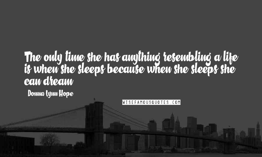 Donna Lynn Hope Quotes: The only time she has anything resembling a life is when she sleeps because when she sleeps she can dream.