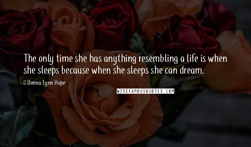 Donna Lynn Hope Quotes: The only time she has anything resembling a life is when she sleeps because when she sleeps she can dream.