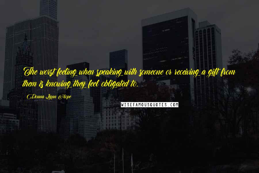 Donna Lynn Hope Quotes: The worst feeling when speaking with someone or receiving a gift from them is knowing they feel obligated to.