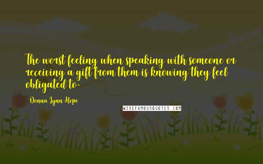 Donna Lynn Hope Quotes: The worst feeling when speaking with someone or receiving a gift from them is knowing they feel obligated to.