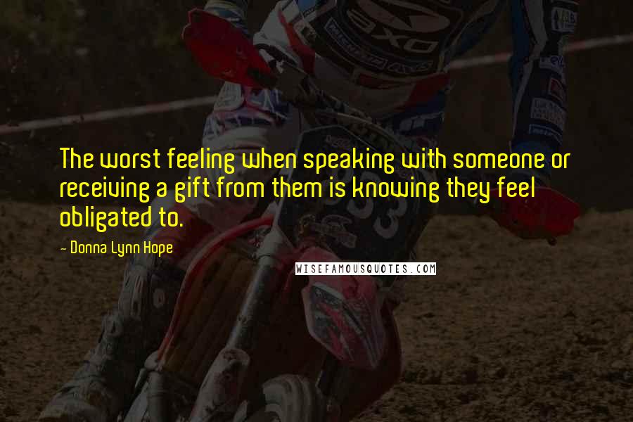Donna Lynn Hope Quotes: The worst feeling when speaking with someone or receiving a gift from them is knowing they feel obligated to.