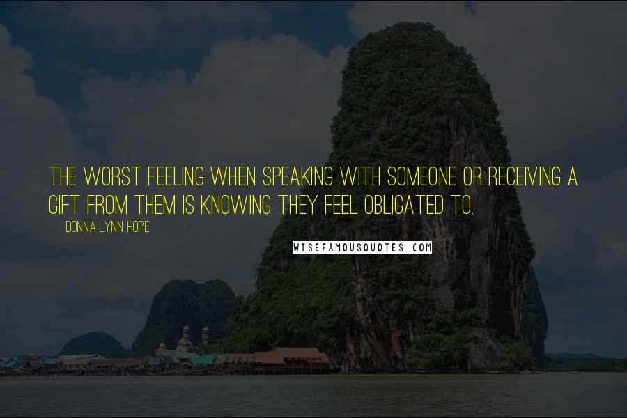 Donna Lynn Hope Quotes: The worst feeling when speaking with someone or receiving a gift from them is knowing they feel obligated to.