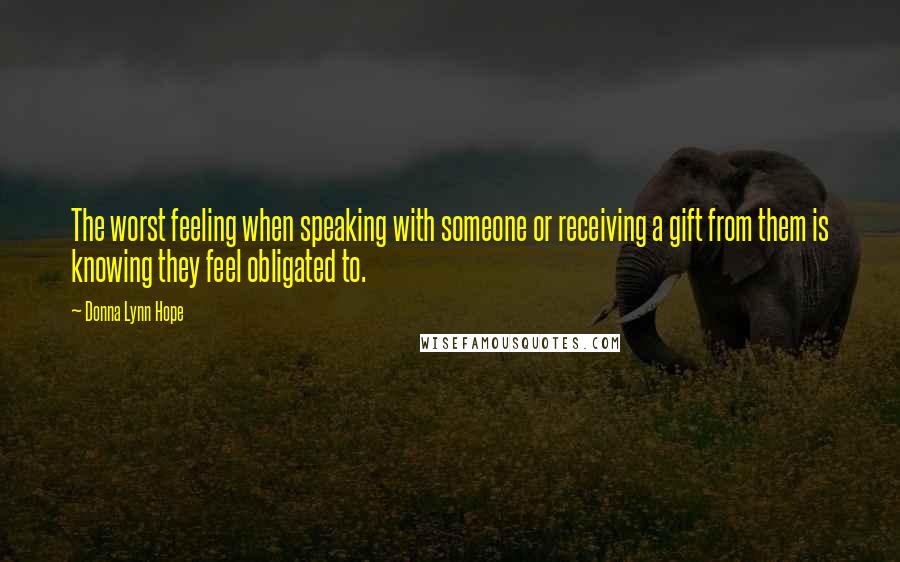 Donna Lynn Hope Quotes: The worst feeling when speaking with someone or receiving a gift from them is knowing they feel obligated to.