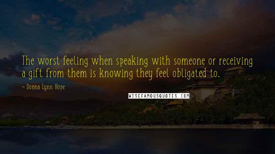 Donna Lynn Hope Quotes: The worst feeling when speaking with someone or receiving a gift from them is knowing they feel obligated to.