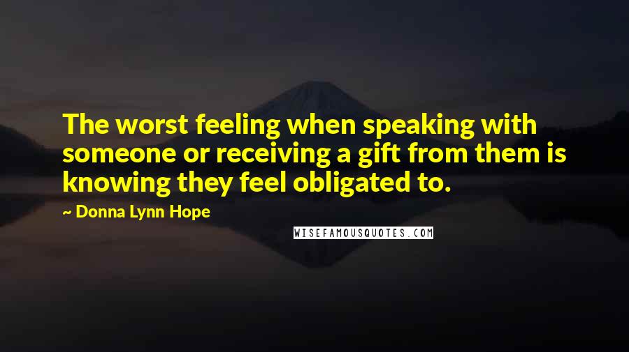 Donna Lynn Hope Quotes: The worst feeling when speaking with someone or receiving a gift from them is knowing they feel obligated to.