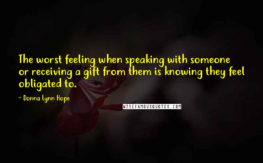 Donna Lynn Hope Quotes: The worst feeling when speaking with someone or receiving a gift from them is knowing they feel obligated to.