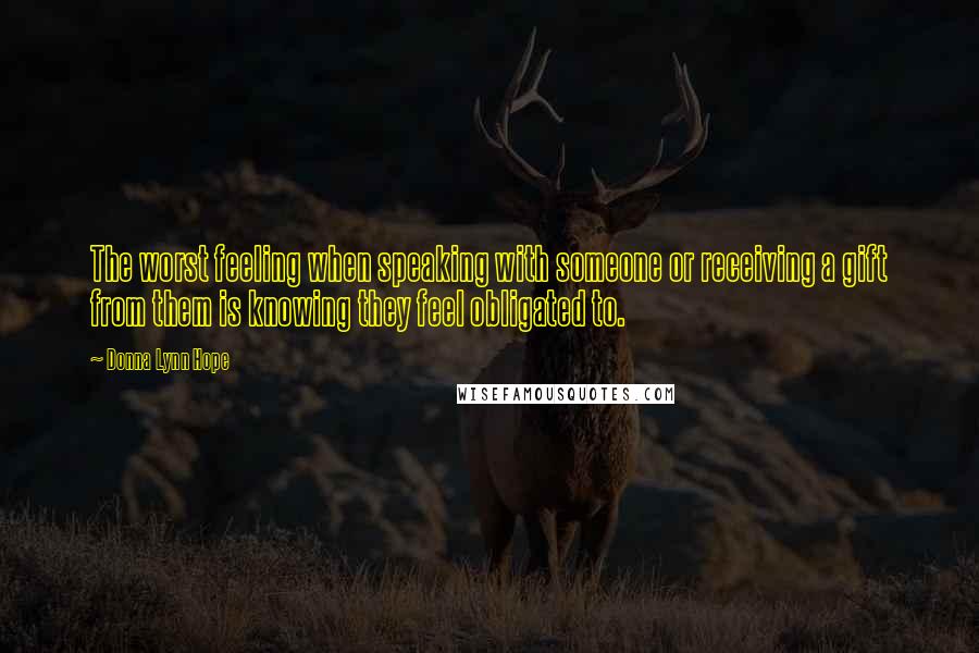 Donna Lynn Hope Quotes: The worst feeling when speaking with someone or receiving a gift from them is knowing they feel obligated to.