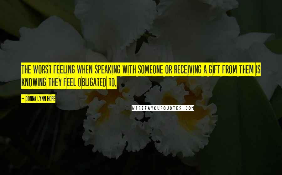 Donna Lynn Hope Quotes: The worst feeling when speaking with someone or receiving a gift from them is knowing they feel obligated to.