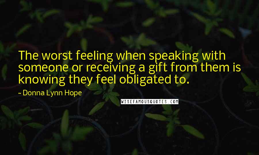 Donna Lynn Hope Quotes: The worst feeling when speaking with someone or receiving a gift from them is knowing they feel obligated to.