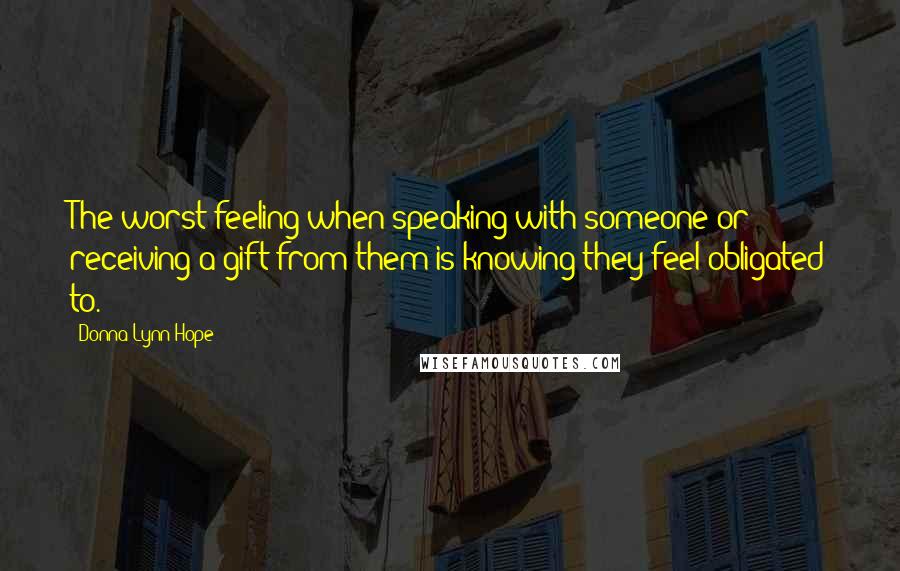 Donna Lynn Hope Quotes: The worst feeling when speaking with someone or receiving a gift from them is knowing they feel obligated to.