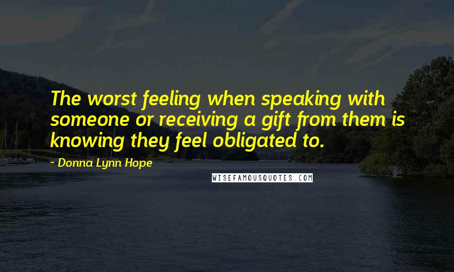 Donna Lynn Hope Quotes: The worst feeling when speaking with someone or receiving a gift from them is knowing they feel obligated to.