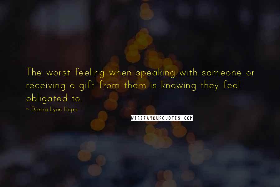 Donna Lynn Hope Quotes: The worst feeling when speaking with someone or receiving a gift from them is knowing they feel obligated to.