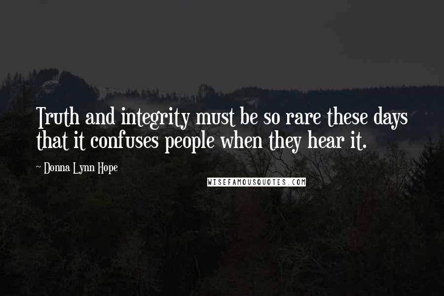 Donna Lynn Hope Quotes: Truth and integrity must be so rare these days that it confuses people when they hear it.