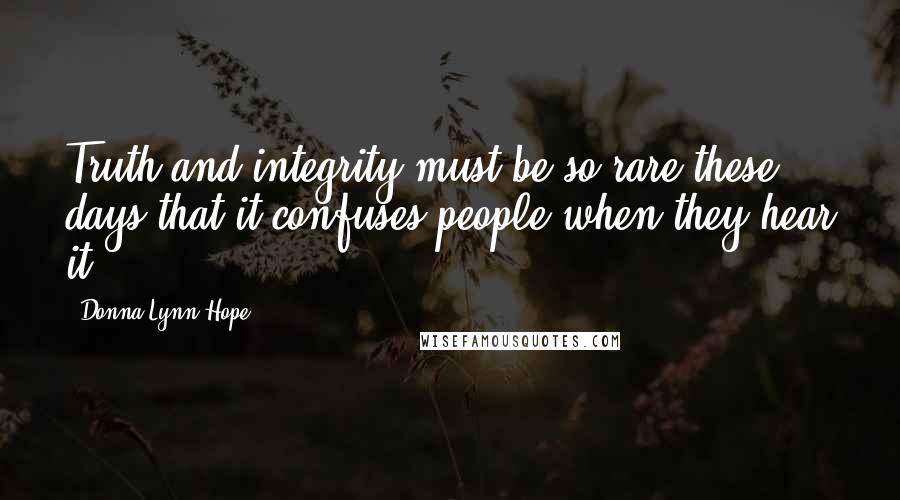 Donna Lynn Hope Quotes: Truth and integrity must be so rare these days that it confuses people when they hear it.