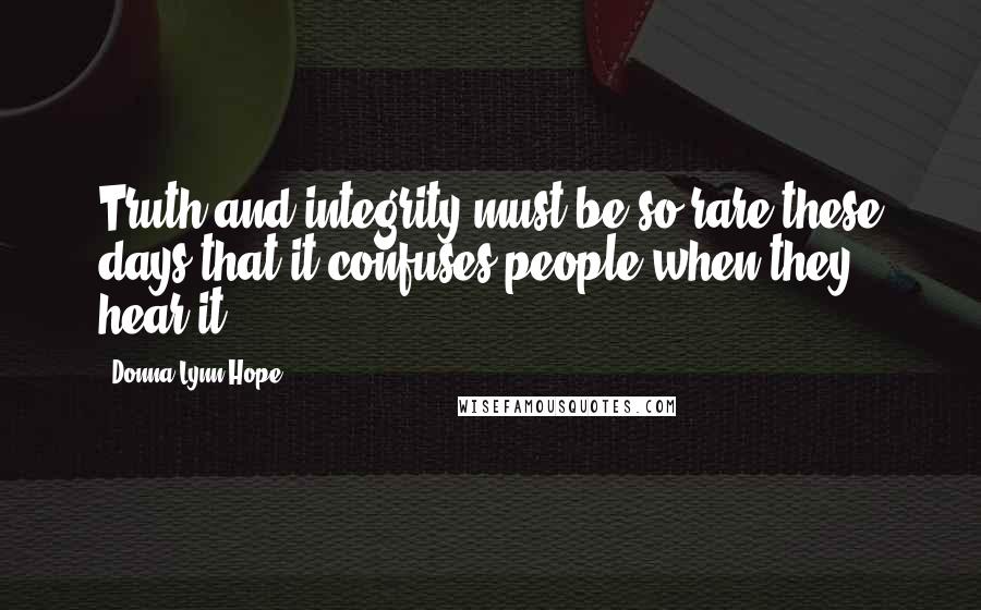 Donna Lynn Hope Quotes: Truth and integrity must be so rare these days that it confuses people when they hear it.