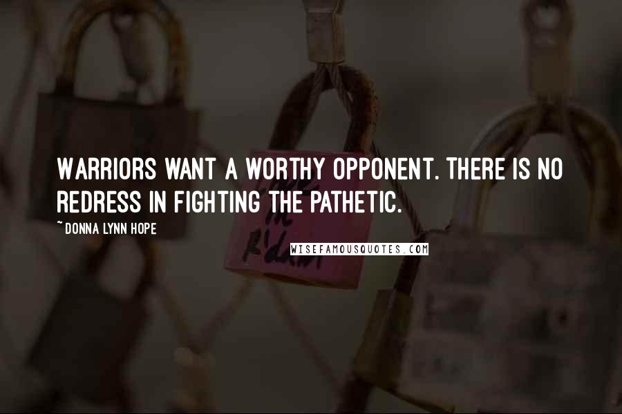 Donna Lynn Hope Quotes: Warriors want a worthy opponent. There is no redress in fighting the pathetic.