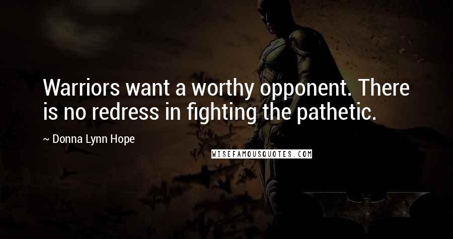 Donna Lynn Hope Quotes: Warriors want a worthy opponent. There is no redress in fighting the pathetic.