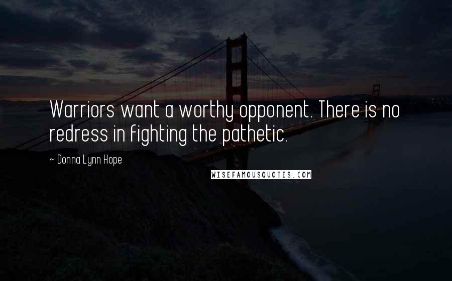 Donna Lynn Hope Quotes: Warriors want a worthy opponent. There is no redress in fighting the pathetic.
