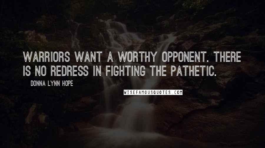 Donna Lynn Hope Quotes: Warriors want a worthy opponent. There is no redress in fighting the pathetic.