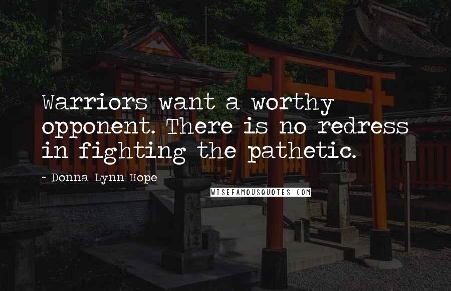 Donna Lynn Hope Quotes: Warriors want a worthy opponent. There is no redress in fighting the pathetic.