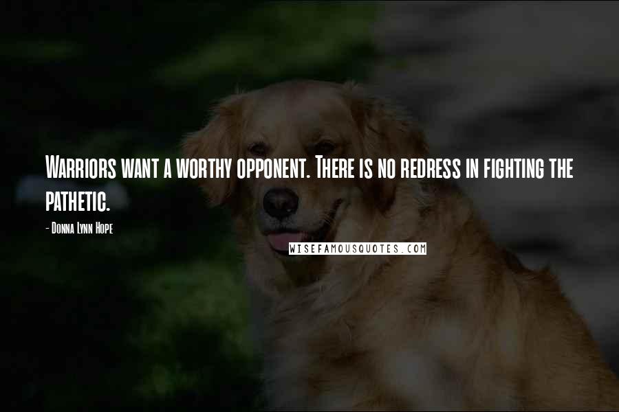 Donna Lynn Hope Quotes: Warriors want a worthy opponent. There is no redress in fighting the pathetic.