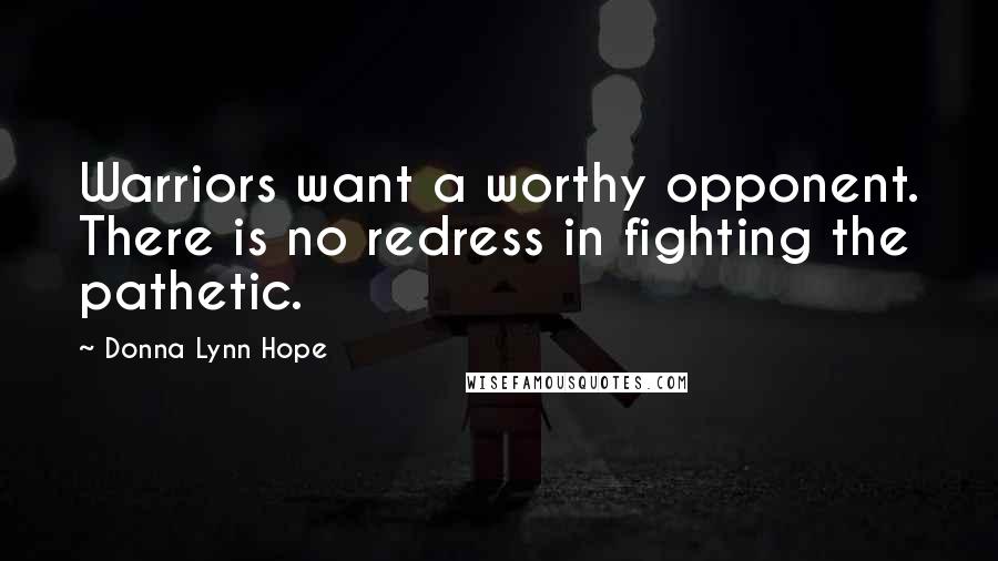 Donna Lynn Hope Quotes: Warriors want a worthy opponent. There is no redress in fighting the pathetic.