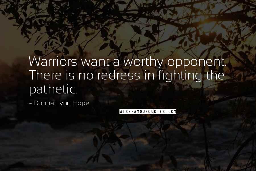 Donna Lynn Hope Quotes: Warriors want a worthy opponent. There is no redress in fighting the pathetic.
