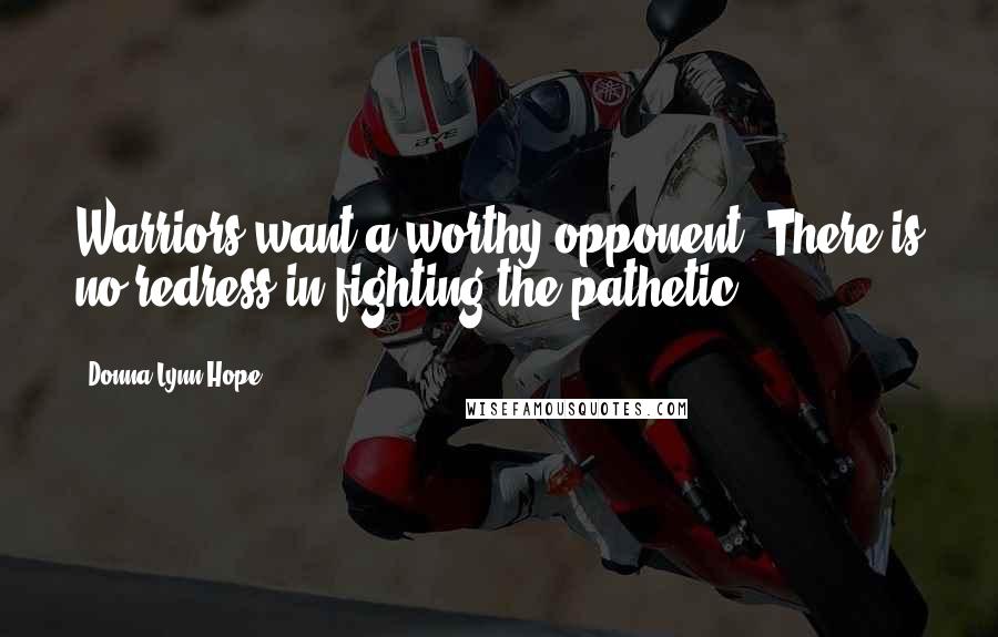 Donna Lynn Hope Quotes: Warriors want a worthy opponent. There is no redress in fighting the pathetic.