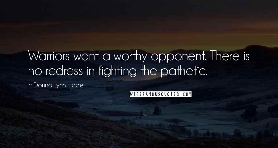 Donna Lynn Hope Quotes: Warriors want a worthy opponent. There is no redress in fighting the pathetic.