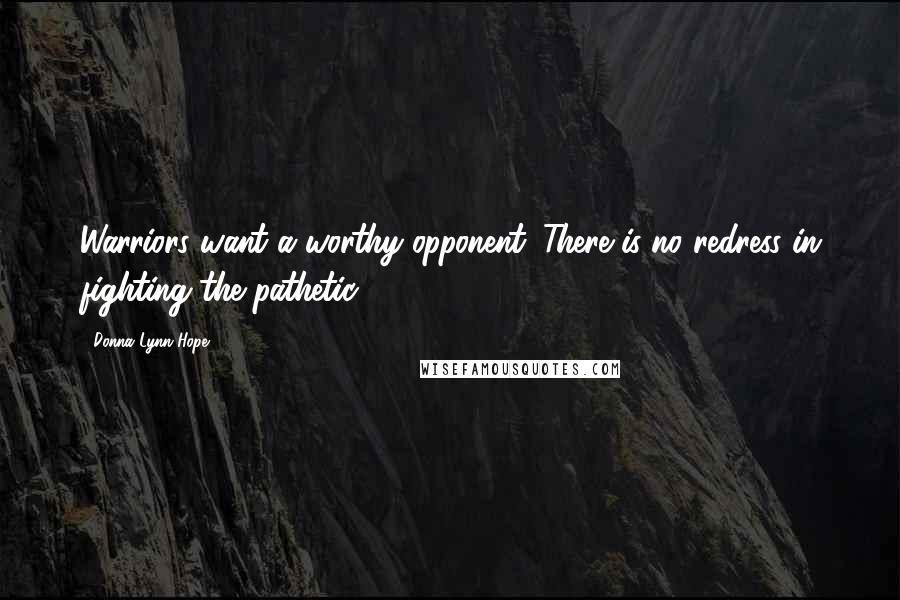 Donna Lynn Hope Quotes: Warriors want a worthy opponent. There is no redress in fighting the pathetic.