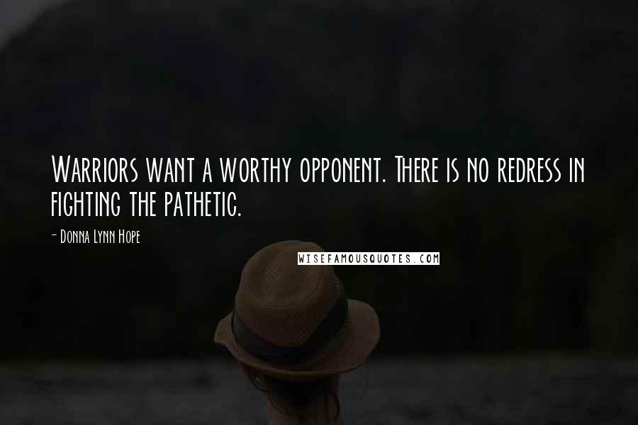 Donna Lynn Hope Quotes: Warriors want a worthy opponent. There is no redress in fighting the pathetic.