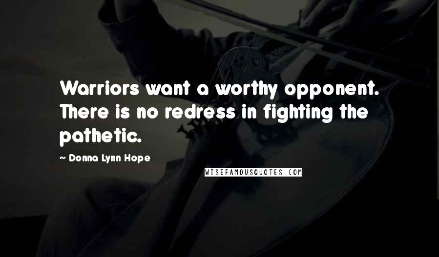 Donna Lynn Hope Quotes: Warriors want a worthy opponent. There is no redress in fighting the pathetic.