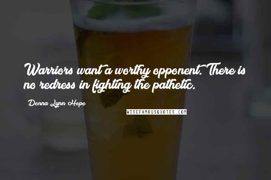 Donna Lynn Hope Quotes: Warriors want a worthy opponent. There is no redress in fighting the pathetic.