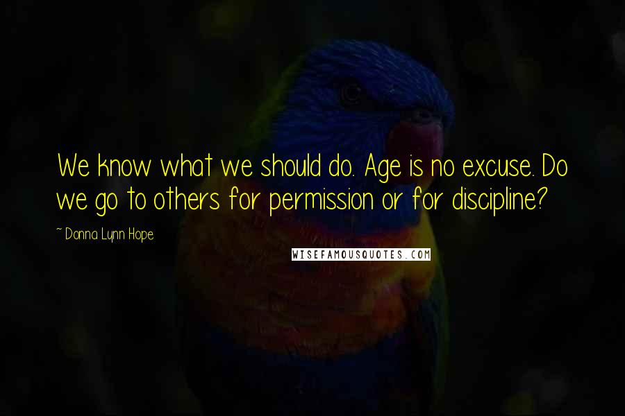 Donna Lynn Hope Quotes: We know what we should do. Age is no excuse. Do we go to others for permission or for discipline?