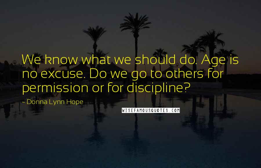 Donna Lynn Hope Quotes: We know what we should do. Age is no excuse. Do we go to others for permission or for discipline?