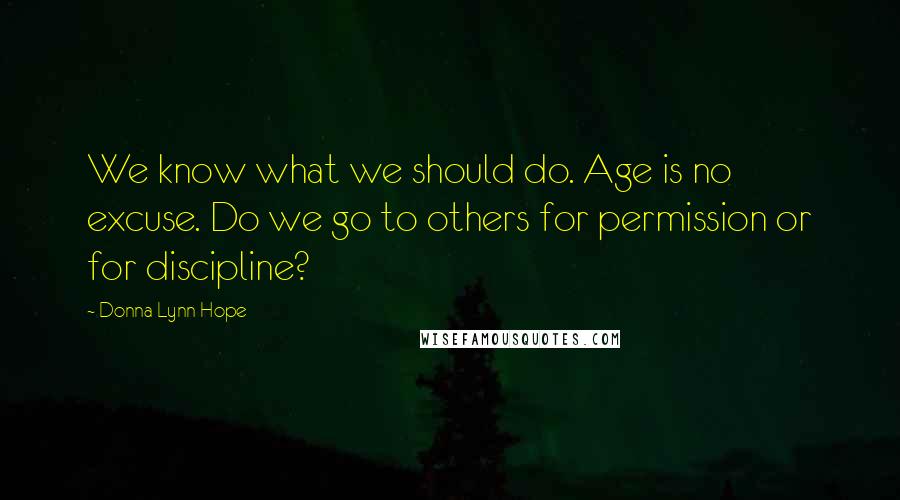 Donna Lynn Hope Quotes: We know what we should do. Age is no excuse. Do we go to others for permission or for discipline?