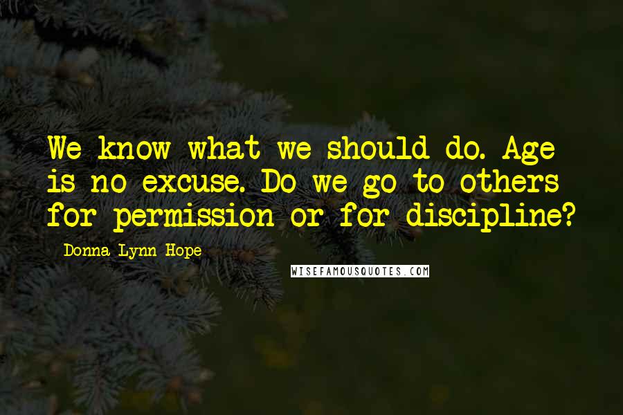 Donna Lynn Hope Quotes: We know what we should do. Age is no excuse. Do we go to others for permission or for discipline?