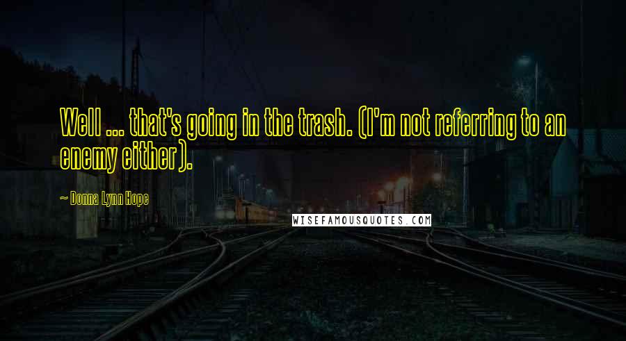 Donna Lynn Hope Quotes: Well ... that's going in the trash. (I'm not referring to an enemy either).