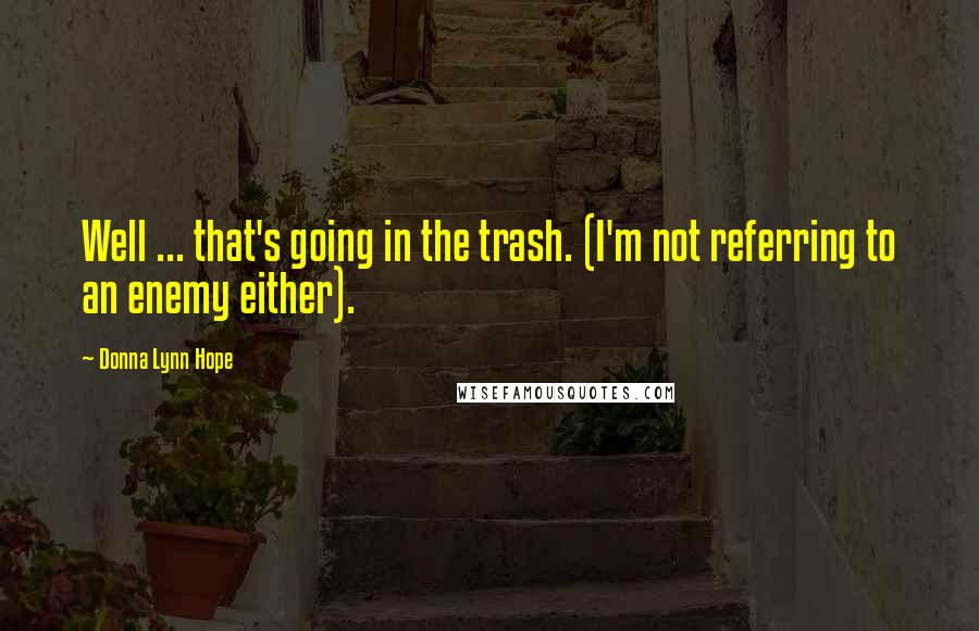 Donna Lynn Hope Quotes: Well ... that's going in the trash. (I'm not referring to an enemy either).