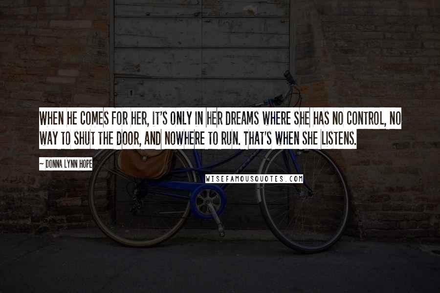 Donna Lynn Hope Quotes: When he comes for her, it's only in her dreams where she has no control, no way to shut the door, and nowhere to run. That's when she listens.