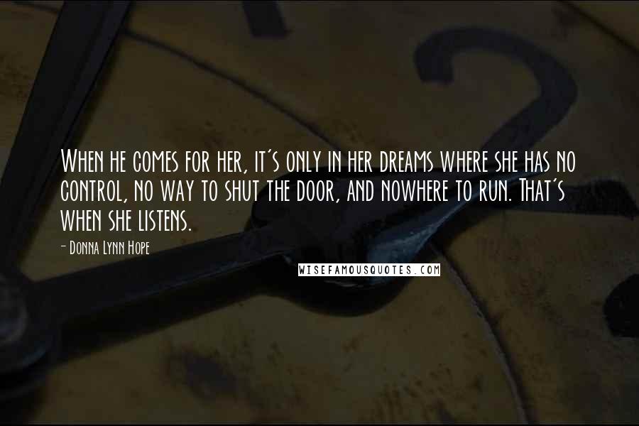 Donna Lynn Hope Quotes: When he comes for her, it's only in her dreams where she has no control, no way to shut the door, and nowhere to run. That's when she listens.