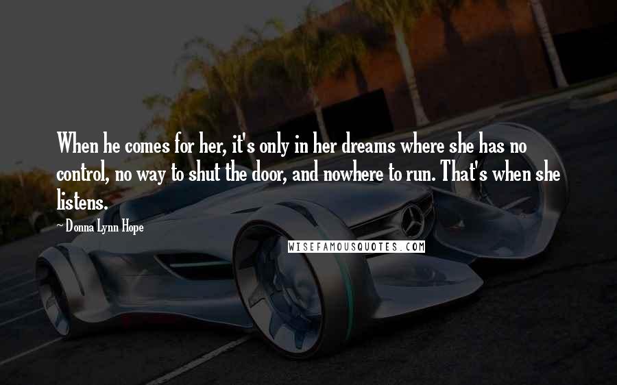 Donna Lynn Hope Quotes: When he comes for her, it's only in her dreams where she has no control, no way to shut the door, and nowhere to run. That's when she listens.