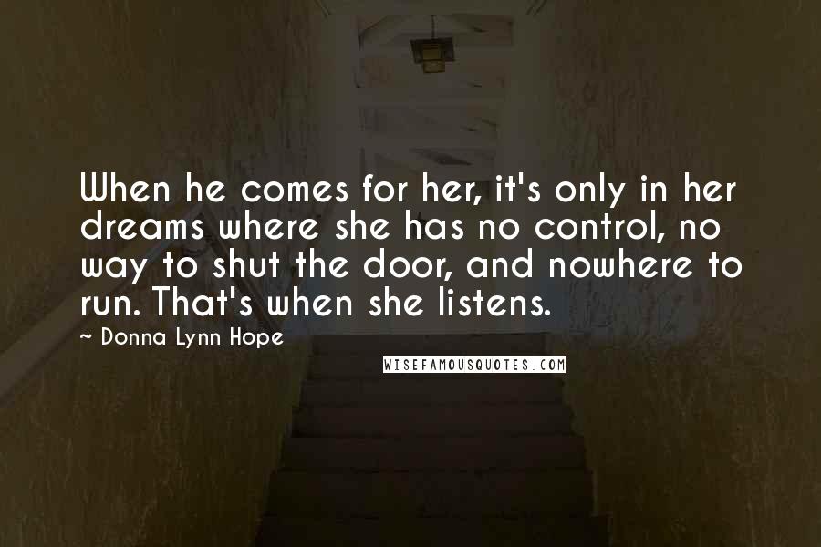 Donna Lynn Hope Quotes: When he comes for her, it's only in her dreams where she has no control, no way to shut the door, and nowhere to run. That's when she listens.