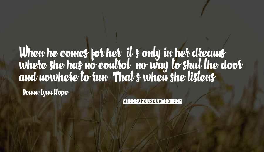 Donna Lynn Hope Quotes: When he comes for her, it's only in her dreams where she has no control, no way to shut the door, and nowhere to run. That's when she listens.